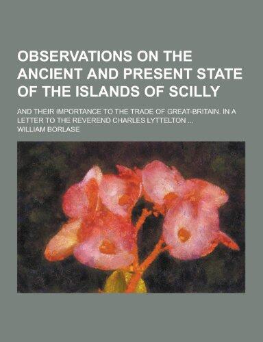 Observations on the Ancient and Present State of the Islands of Scilly; And Their Importance to the Trade of Great-Britain. in a Letter to the Reveren