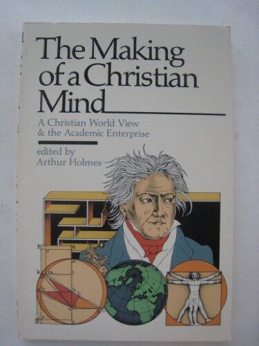 The Making of a Christian Mind: A Christian World View and the Academic Enterprise