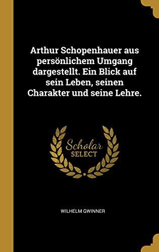 Arthur Schopenhauer Aus Persönlichem Umgang Dargestellt: Ein Blick auf Sein Leben, Seinen Charakter und Seine Lehre