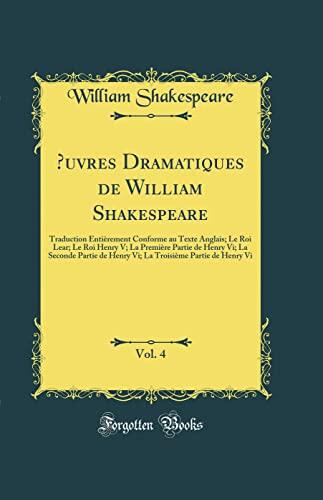 Œuvres Dramatiques de William Shakespeare, Vol. 4: Traduction Entièrement Conforme au Texte Anglais; Le Roi Lear; Le Roi Henry V; La Première Partie de Henry Vi; La Seconde Partie de Henry Vi; La T