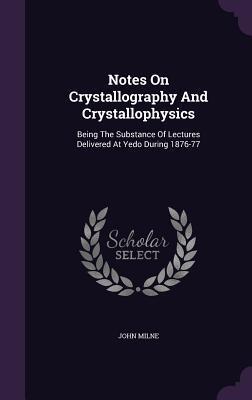 Notes On Crystallography And Crystallophysics: Being The Substance Of Lectures Delivered At Yedo During 1876-77