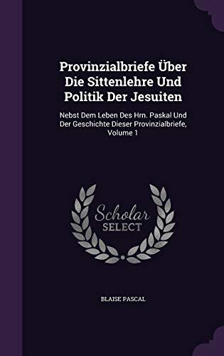 Provinzialbriefe Über Die Sittenlehre Und Politik Der Jesuiten: Nebst Dem Leben Des Hrn. Paskal Und Der Geschichte Dieser Provinzialbriefe, Volume 1