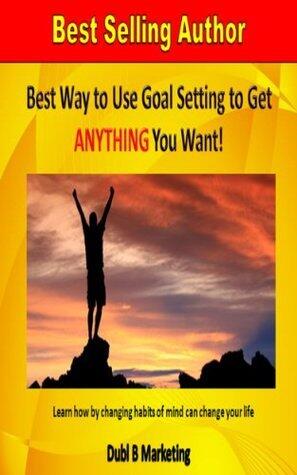 Best Way to Use Goal Setting to Get Anything You Want!: Learn How by Changing Habits of Mind Can Change Your Life