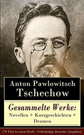 Gesammelte Werke: Novellen + Kurzgeschichten + Dramen: 78 Titel in einem Buch: Die Dame mit dem Hündchen + Drei Schwestern + Die Möwe + Der Kirschgarten ... + Die letzte Mohikanerin…