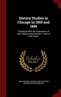 Dietary Studies in Chicago in 1895 and 1896: Conducted With the Cooperation of Jane Addams and Caroline L. Hunt, of Hull House