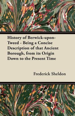 History of Berwick-upon-Tweed - Being a Concise Description of that Ancient Borough, from its Origin Down to the Present Time