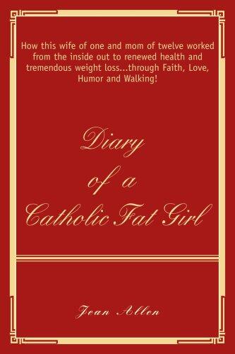 Diary of a Catholic Fat Girl: How This Wife of One and Mom of Twelve Worked from the Inside Out to Renewed Health and Tremendous Weight Loss... Through Faith, Love, Humor and Walking!