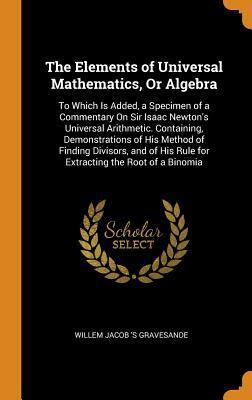 The Elements of Universal Mathematics, or Algebra: To Which Is Added, a Specimen of a Commentary on Sir Isaac Newton's Universal Arithmetic. ... His Rule for Extracting the Root of a Binomia