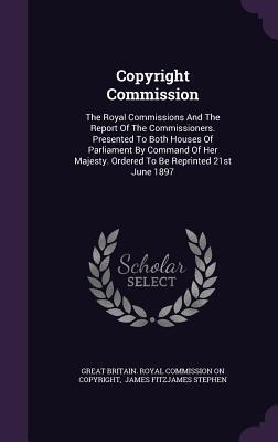 Copyright Commission: The Royal Commissions And The Report Of The Commissioners. Presented To Both Houses Of Parliament By Command Of Her Majesty. Ordered To Be Reprinted 21st June 1897