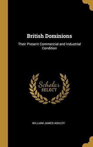British Dominions: Their Present Commercial and Industrial Condition