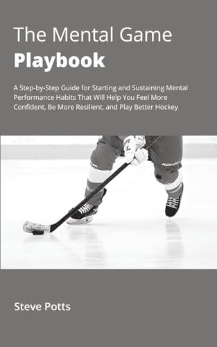 The Mental Game Playbook: A Step-by-Step Guide for Starting and Sustaining Mental Performance Habits That Will Help You Feel More Confident, Be More Resilient, and Play Better Hockey