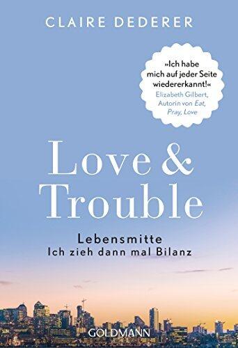 Love & Trouble: Lebensmitte. Ich zieh dann mal Bilanz - "Ich habe mich auf jeder Seite wiedererkannt!" Elizabeth Gilbert, Autorin von "Eat, Pray, Love"