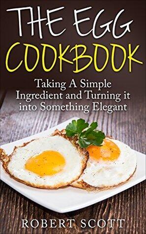 The Egg Cookbook: Taking A Simple Ingredient and Turning it into Something Elegant
