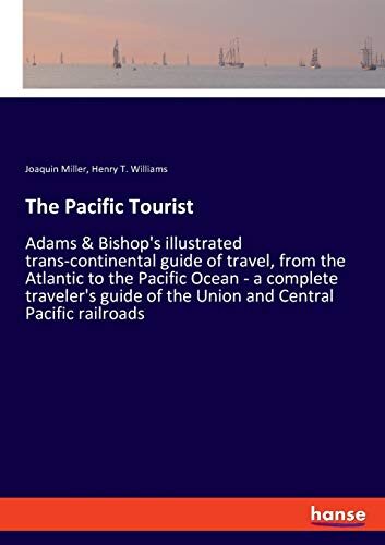 The Pacific Tourist: Adams & Bishop's illustrated trans-continental guide of travel, from the Atlantic to the Pacific Ocean - a complete traveler's guide of the Union and Central Pacific railroads