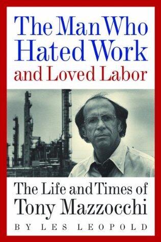 The Man Who Hated Work and Loved Labor: The Life and Times of Tony Mazzocchi