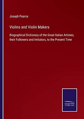 Violins and Violin Makers: Biographical Dictionary of the Great Italian Artistes, their Followers and Imitators, to the Present Time