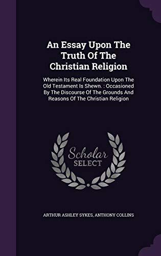 An Essay Upon The Truth Of The Christian Religion: Wherein Its Real Foundation Upon The Old Testament Is Shewn.: Occasioned By The Discourse Of The Grounds And Reasons Of The Christian Religion