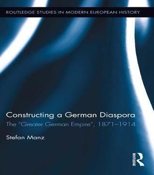 Constructing a German Diaspora: The "Greater German Empire," 1871-1914: The "Greater German Empire," 1871-1914