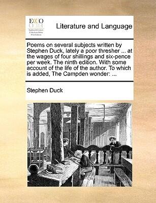 Poems on several subjects written by Stephen Duck, lately a poor thresher ... at the wages of four shillings and six-pence per week. The ninth ... To which is added, The Campden wonder: ...