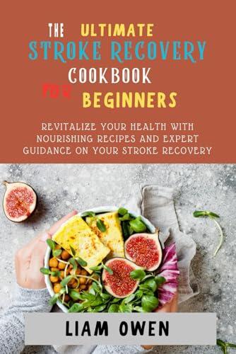 THE ULTIMATE STROKE RECOVERY COOKBOOK for BEGINNERS: Revitalize Your Health with Nourishing Recipes and Expert Guidance On Your Stroke Recovery