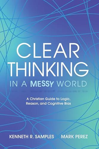 Clear Thinking in a Messy World: A Christian Guide to Logic, Reason, and Cognitive Bias
