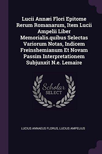 Lucii Annæi Flori Epitome Rerum Romanarum, Item Lucii Ampelii Liber Memorialis.quibus Selectas Variorum Notas, Indicem Freinshemianum Et Novam Passim Interpretationem Subjunxit N.e. Lemaire