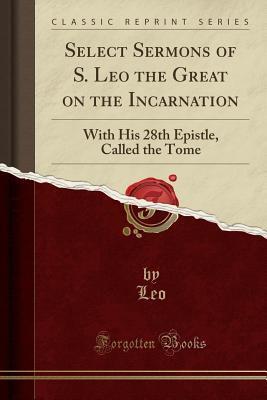 Select Sermons of S. Leo the Great on the Incarnation: With His 28th Epistle, Called the Tome