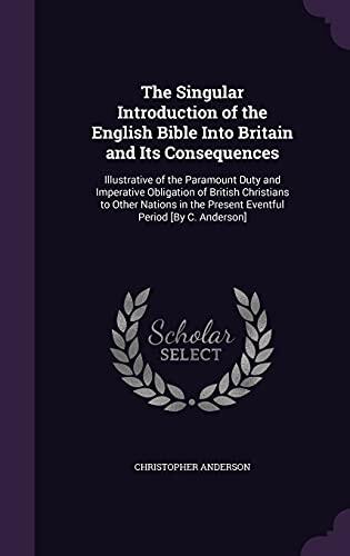 The Singular Introduction of the English Bible Into Britain and Its Consequences: Illustrative of the Paramount Duty and Imperative Obligation of ... the Present Eventful Period [By C. Anderson]