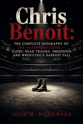 Chris Benoit: The Complete Biography of the Rabid Wolverine - Glory, Head Trauma, Obsession, and Wrestling's Darkest Fall