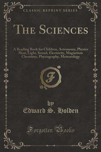 The Sciences: A Reading Book for Children (Astronomy, Physics, Heat, Light, Sound, Electricity, Magnetism, Chemistry, Physiography, Meteorology)