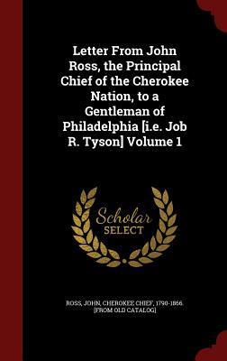 Letter From John Ross, the Principal Chief of the Cherokee Nation, to a Gentleman of Philadelphia [i.e. Job R. Tyson] Volume 1