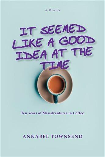 It Seemed Like a Good Idea at the Time: Ten Years of Misadventures in Coffee