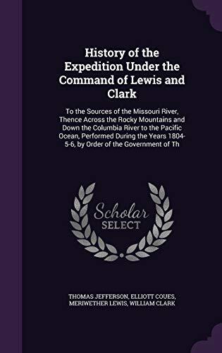 History of the Expedition Under the Command of Lewis and Clark: To the Sources of the Missouri River, Thence Across the Rocky Mountains and Down the ... 1804-5-6, by Order of the Government of Th