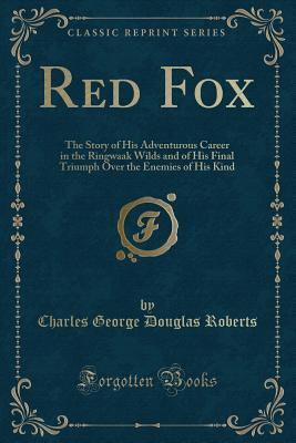 Red Fox: The Story of His Adventurous Career in the Ringwaak Wilds and of His Final Triumph Over the Enemies of His Kind
