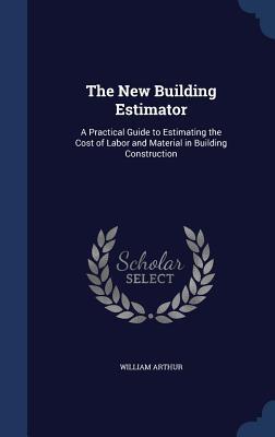 The New Building Estimator: A Practical Guide to Estimating the Cost of Labor and Material in Building Construction