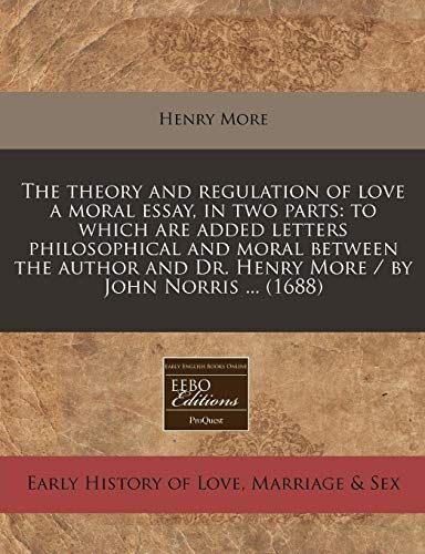 The theory and regulation of love a moral essay, in two parts: to which are added letters philosophical and moral between the author and Dr. Henry More / by John Norris ...