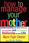 How to Manage Your Mother: Understanding the Most Difficult, Complicated, and Fascinating Relationship in Your Life