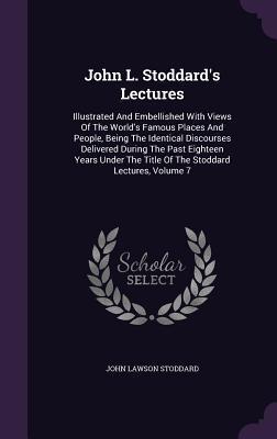 John L. Stoddard's Lectures: Illustrated And Embellished With Views Of The World's Famous Places And People, Being The Identical Discourses Delivered ... The Title Of The Stoddard Lectures, Volume 7