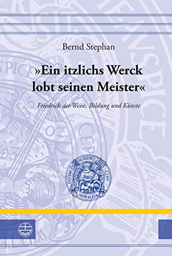 "Ein itzlichs Werck lobt seinen Meister": Friedrich der Weise, Bildung und K|nste (Leucorea-Studien Zur Geschichte der Reformation Und der Luth)