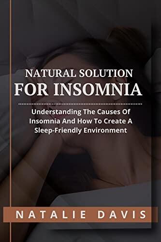 NATURAL SOLUTION FOR INSOMNIA : Understanding The Causes Of Insomnia And How To Create A Sleep-Friendly Environment