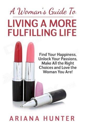 A Woman's Guide to Living a More Fulfilling Life: Find Your Happiness, Unlock Your Passions, Make All the Right Choices and Love the Woman You Are
