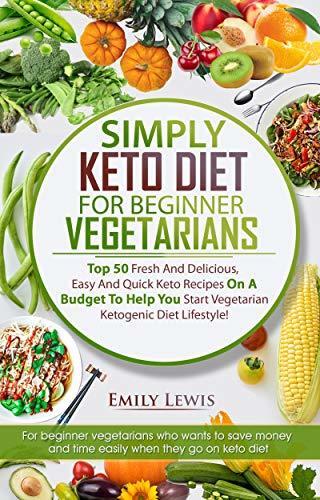 SIMPLY KETO DIET FOR BEGINNER VEGETARIANS: Top 50 Fresh And Delicious, Easy And Quick Keto Recipes On A Budget To Help You Start Vegetarian Ketogenic Diet Lifestyle, Low-Carb High-Fat Keto Cookbook