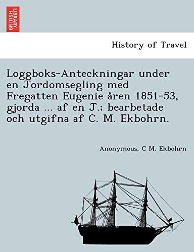 Loggboks-Anteckningar under en Jordomsegling med Fregatten Eugenie åren 1851-53, gjorda ... af en J.; bearbetade och utgifna af C. M. Ekbohrn.