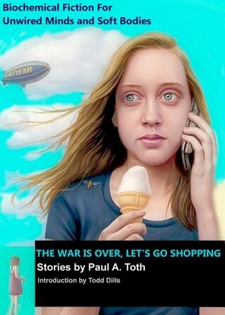 The War is Over, Let's Go Shopping: Stories by Paul A. Toth: Biochemical Fiction for Unwired Minds and Soft Bodies