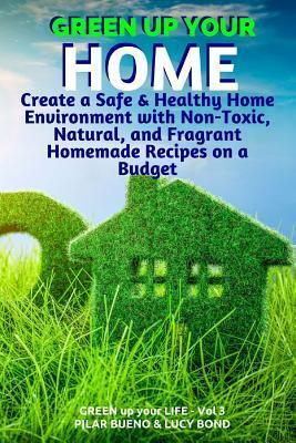 Green up your Home: Create a Safe & Healthy Home Environment with Non-Toxic, Natural, and Fragrant Homemade Recipes on a Budget