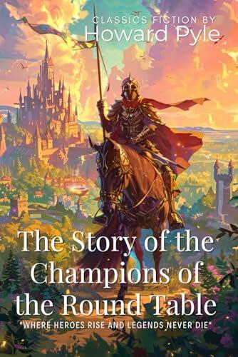 The Story of the Champions of the Round Table By Howard Pyle (Illustrated & Annotated): Noble Knights and Legendary Quests in Ancient Britain