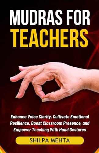 Mudras For Teachers: Enhance Voice Clarity, Cultivate Emotional Resilience, Boost Classroom Presence, and Empower Teaching With Hand Gestures