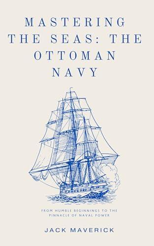 Mastering the Seas: The Ottoman Navy: From Humble Beginnings to the Pinnacle of Naval Power