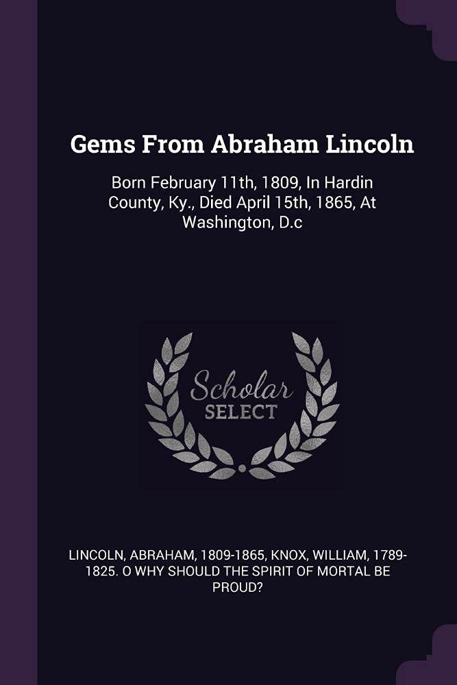 Gems From Abraham Lincoln: Born February 11th, 1809, In Hardin County, Ky., Died April 15th, 1865, At Washington, D.c