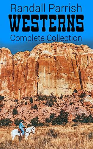 Randall Parrish Westerns – Complete Collection: Tales of Pioneers, Outlaws and Swashbucklers in Unforgiving Terrains
